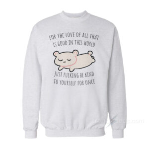 For The Love All That Is Good In This World Just Fucking Be Kind To Yourself For Once Sweatshirt