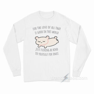 For The Love All That Is Good In This World Just Fucking Be Kind To Yourself For Once Long Sleeve Shirt