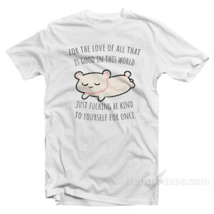 For The Love All That Is Good In This World Just Fucking Be Kind To Yourself For Once T-Shirt
