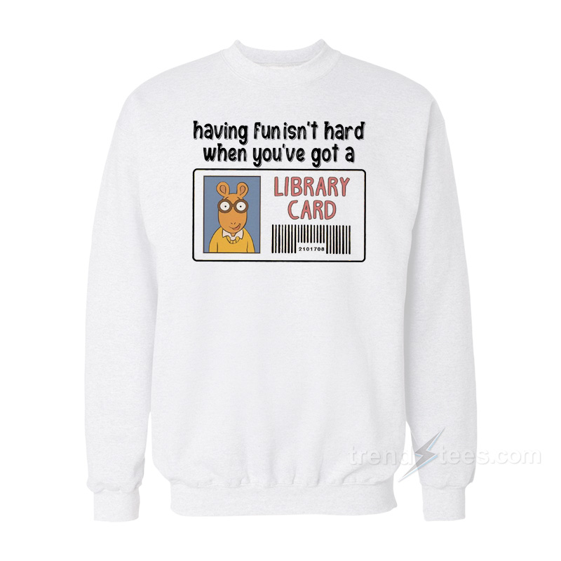 Having Fun It's Hard When You're Got a Library Card Sweatshirt
