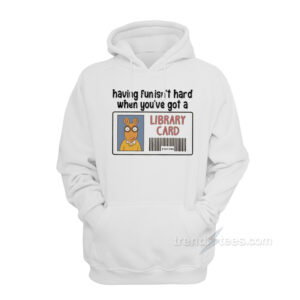 Having Fun It's Hard When You're Got a Library Card Hoodie