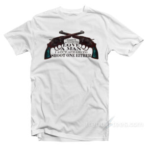 I Ain't Afraid to love A Man I Ain't Afraid To Shoot One Either T-Shirt