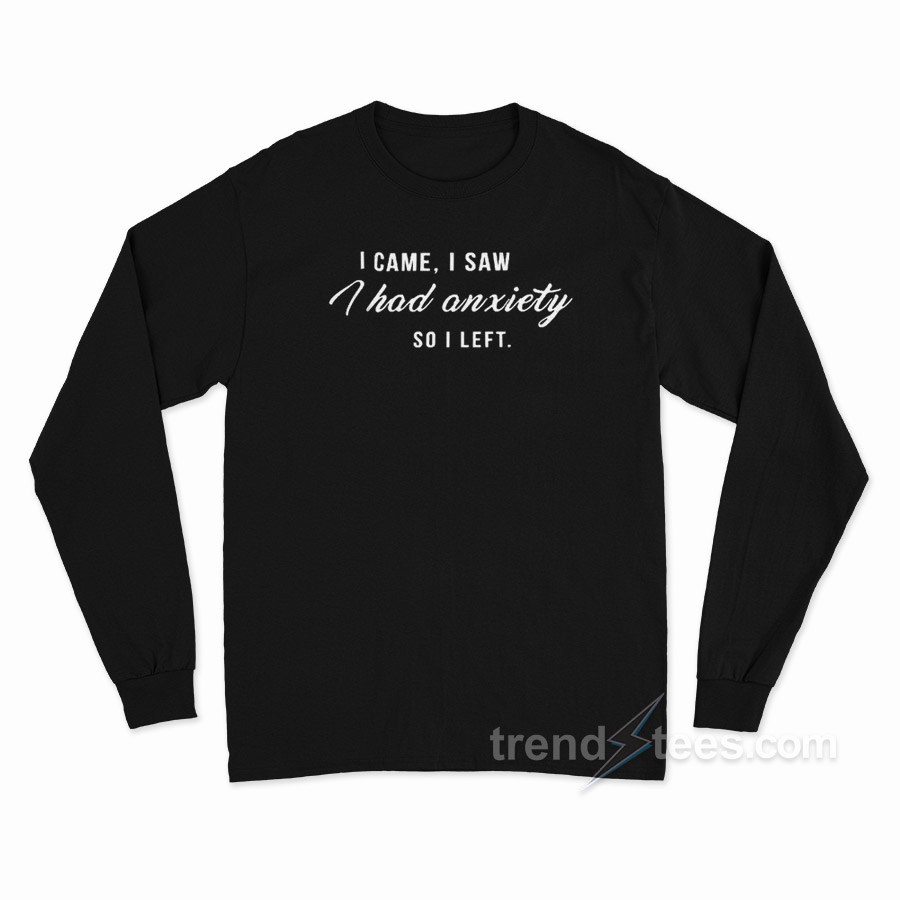 I Came I Saw I Have Anxiety So I Left Long Sleeve Shirt