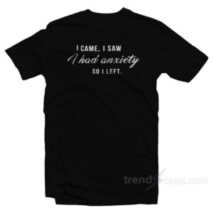 I Came I Saw I Have Anxiety So I Left T-Shirt