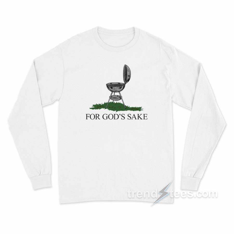 I Just Wanna Grill For God's Sake Long Sleeve Shirt