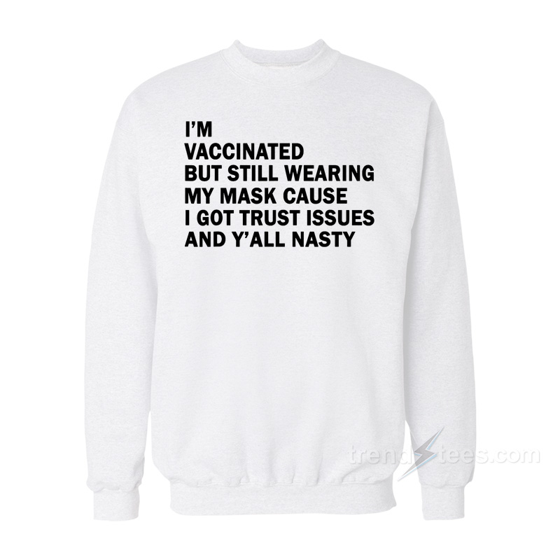 I'm Vaccinated But Still Wearing My Mask Cause I Got Trust Issues And Y'all Nasty Sweatshirt