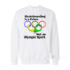 Skateboarding Is A Crime Not An Olympic Sport Sweatshirt