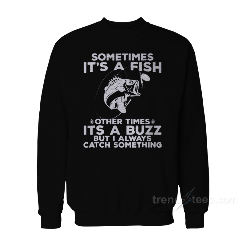 Sometimes It's A Fish Other Times It's A Buzz But I Always Catch Something Sweatshirt