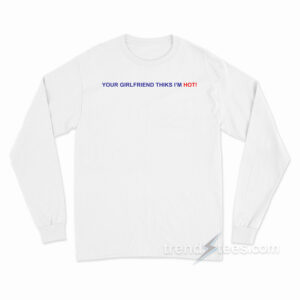 Your Girlfriend Thinks I'm Hot Long Sleeve Shirt