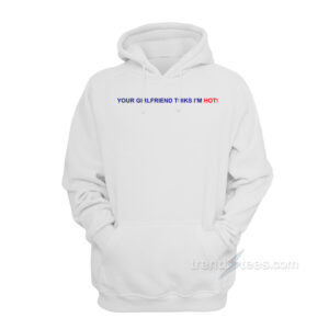Your Girlfriend Thinks I'm Hot Hoodie
