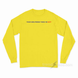 Your Girlfriend Thinks I'm Hot Long Sleeve Shirt