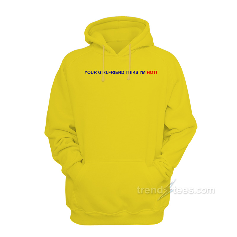 Your Girlfriend Thinks I'm Hot Hoodie