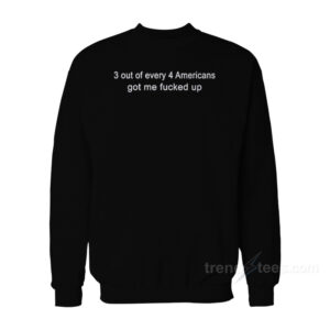 3 Out Of Every 4 Americans Got Me Fucked Up Sweatshirt