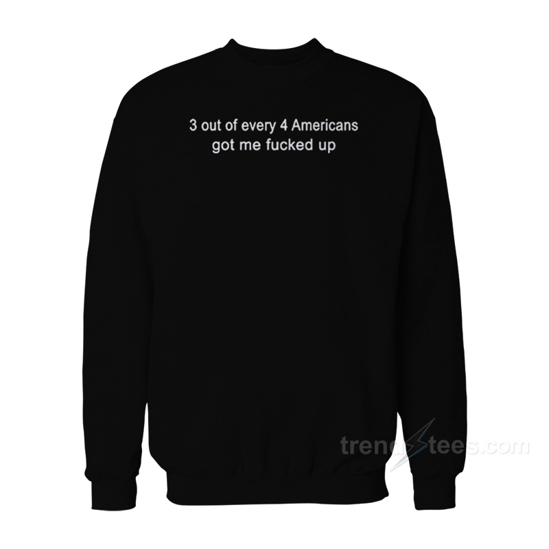 3 Out Of Every 4 Americans Got Me Fucked Up Sweatshirt