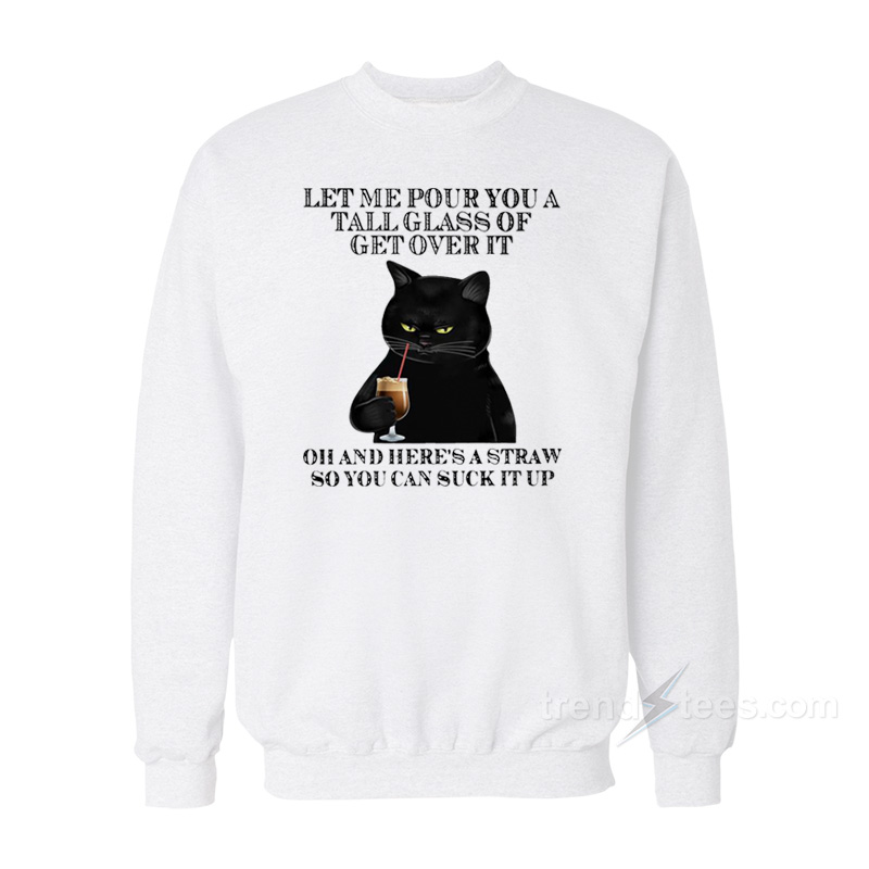 Black Cat Let Me Pour You A Tall Glass Of Get Over It Sweatshirt