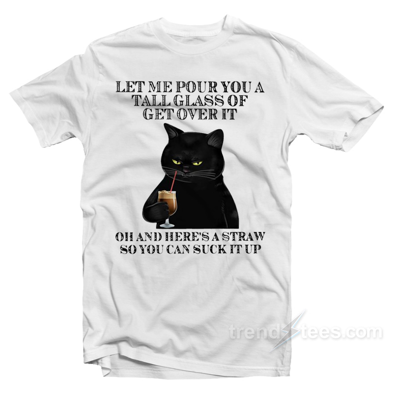 Black Cat Let Me Pour You A Tall Glass Of Get Over It T-Shirt