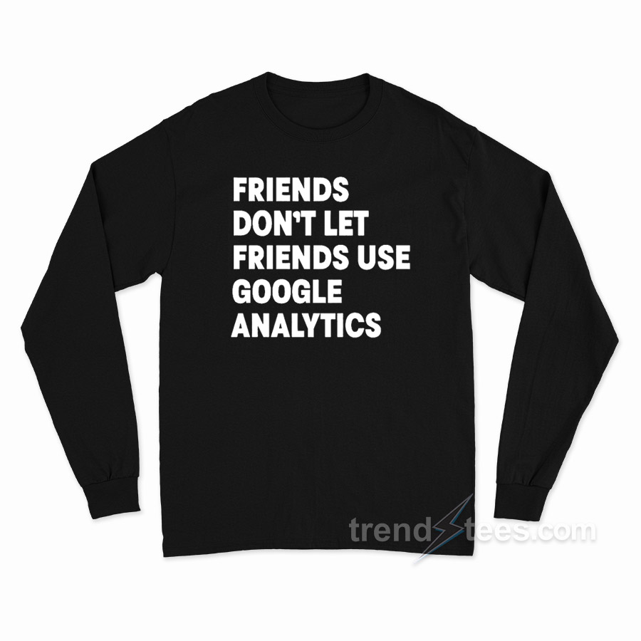 Friends Don't Let Use Google Analytics Long Sleeve Shirt