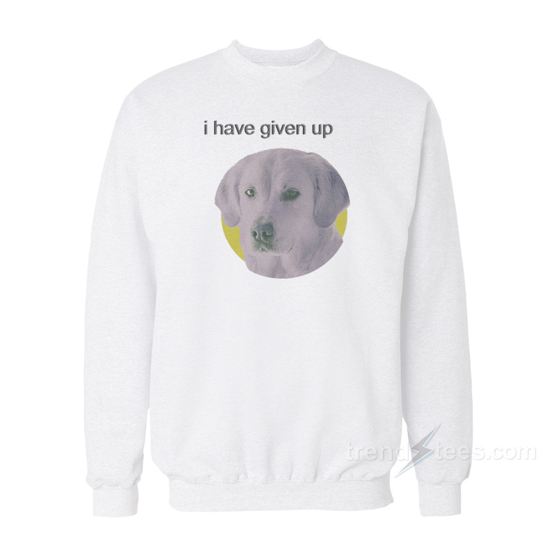 I Have Given Up Dog Sweatshirt
