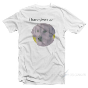 I Have Given Up Dog Shirt