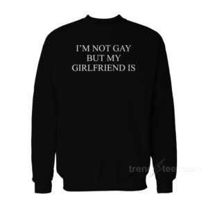 I'm Not Gay But My Girlfriends Is Sweatshirt