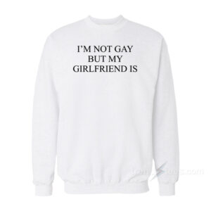 I'm Not Gay But My Girlfriends Is Sweatshirt