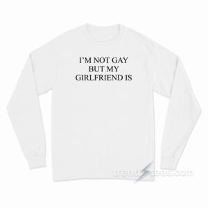I'm Not Gay But My Girlfriends Is Long Sleeve Shirt