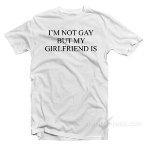 I'm Not Gay But My Girlfriends Is T-Shirt