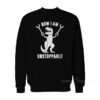 Now I Am Unstoppable T-Rex Sweatshirt