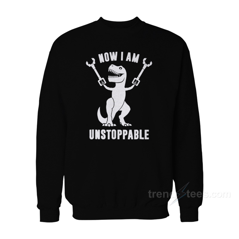 Now I Am Unstoppable T-Rex Sweatshirt