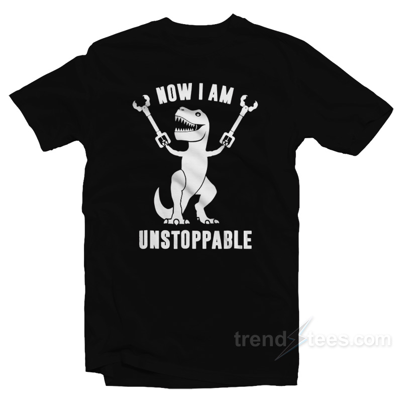 Now I Am Unstoppable T-Rex T-Shirt