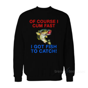 Of Course I Cum Fast I Got Fish To Catch Sweatshirt