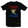 Of Course I Cum Fast I Got Fish To Catch T-Shirt