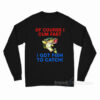Of Course I Cum Fast I Got Fish To Catch Long Sleeve Shirt