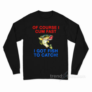 Of Course I Cum Fast I Got Fish To Catch Long Sleeve Shirt