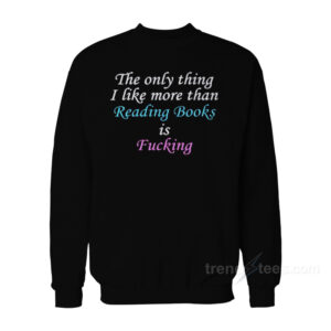 The Only Thing I Like More Than Reading Books Is Fucking Sweatshirt