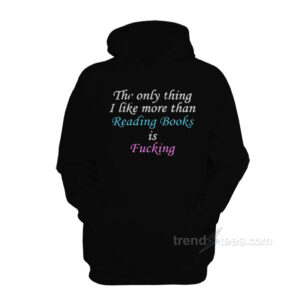 The Only Thing I Like More Than Reading Books Is Fucking Hoodie