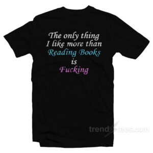 The Only Thing I Like More Than Reading Books Is Fucking T-Shirt