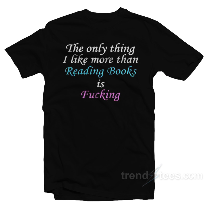 The Only Thing I Like More Than Reading Books Is Fucking T-Shirt