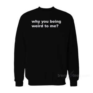 Why You Being Weird To Me Sweatshirt