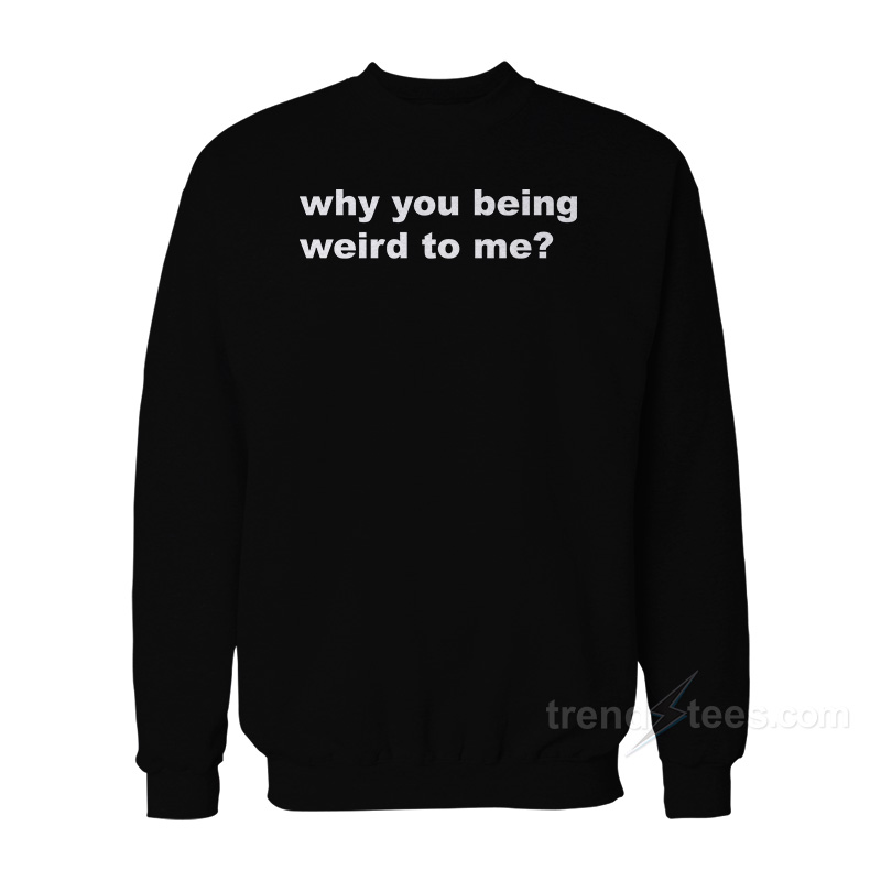 Why You Being Weird To Me Sweatshirt