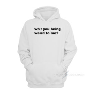 Why You Being Weird To Me Hoodie