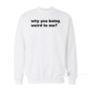 Why You Being Weird To Me Sweatshirt