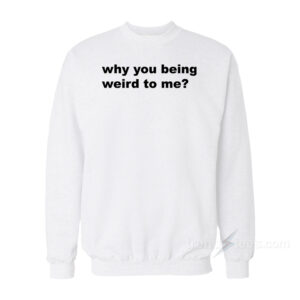 Why You Being Weird To Me Sweatshirt