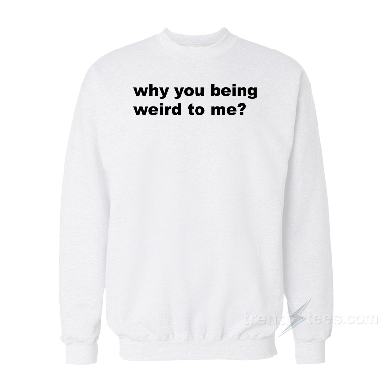 Why You Being Weird To Me Sweatshirt