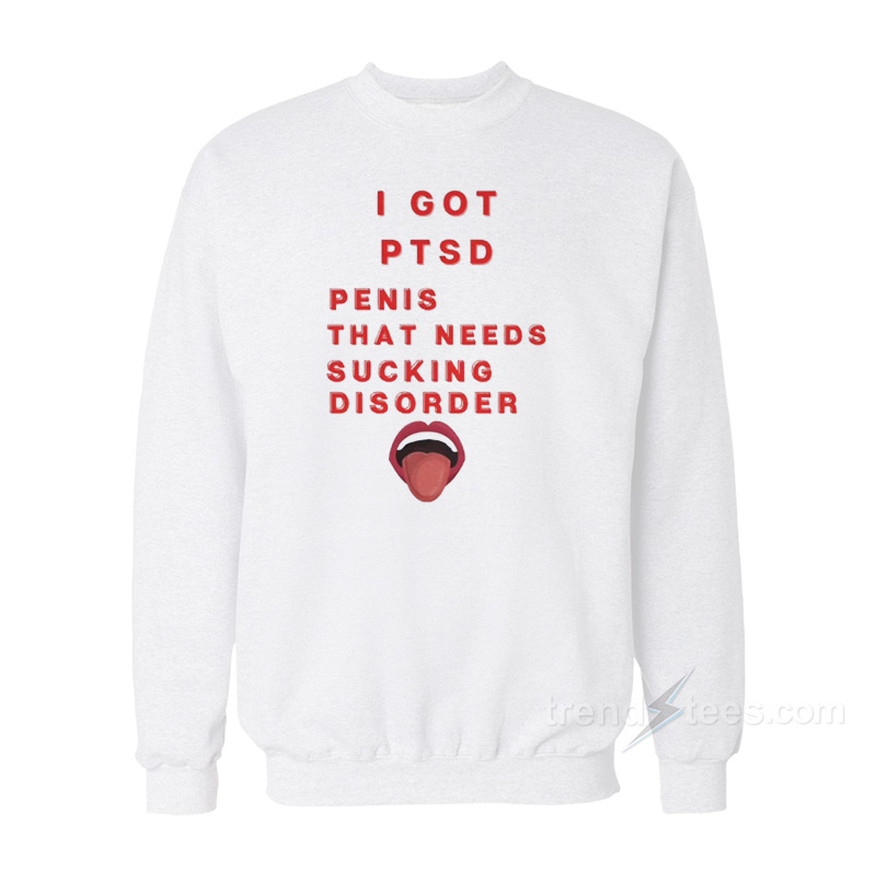 I Got PTSD Penis That Needs Sucking Disorder Sweatshirt