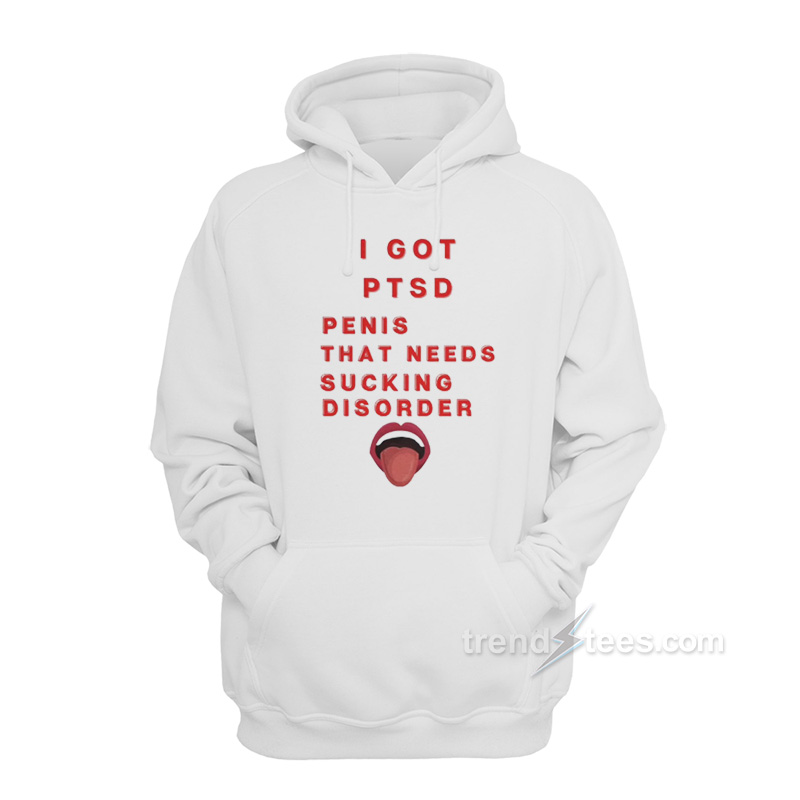 I Got PTSD Penis That Needs Sucking Disorder Hoodie