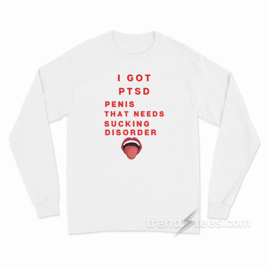 I Got PTSD Penis That Needs Sucking Disorder Long Sleeve Shirt