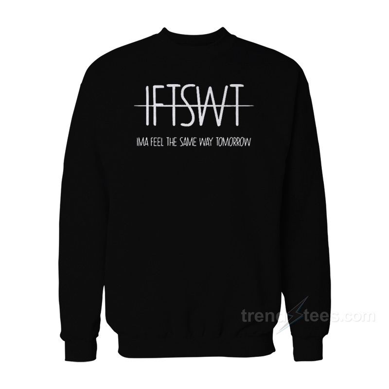 IFTSWT Ima Feel The Same Way Tomorrow Sweatshirt