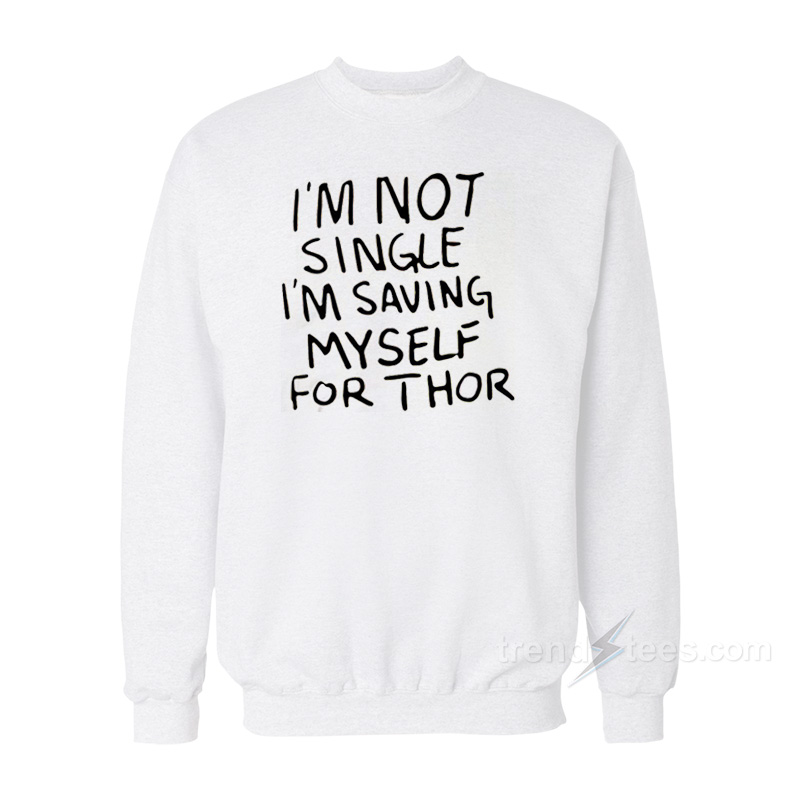 What If I'm Not Single I'm Saving Myself For Thor Sweatshirt