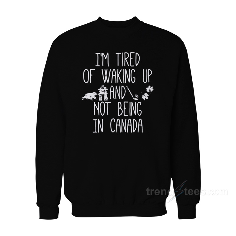 I'm Tired Of Waking Up And Not Being In Canada Sweatshirt